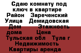 Сдаю комнату под ключ в квартире › Район ­ Зареченский › Улица ­ Демидовская › Дом ­ 56 › Этажность дома ­ 4 › Цена ­ 5 500 - Тульская обл., Тула г. Недвижимость » Квартиры аренда   . Тульская обл.